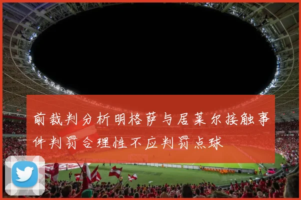 前裁判分析明格萨与居莱尔接触事件判罚合理性不应判罚点球