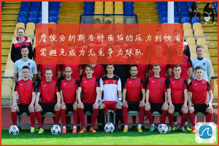 詹俊分析斯洛特面临的压力利物浦需避免成为无竞争力球队