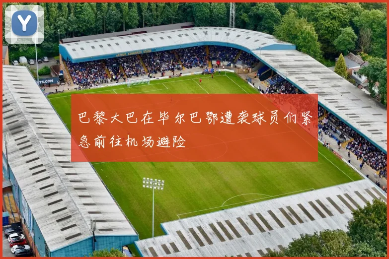 巴黎大巴在毕尔巴鄂遭袭球员们紧急前往机场避险