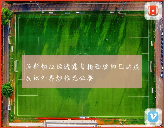 马斯切拉诺透露与梅西续约已达成共识外界炒作无必要