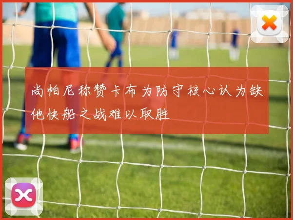尚帕尼称赞卡布为防守核心认为缺他快船之战难以取胜