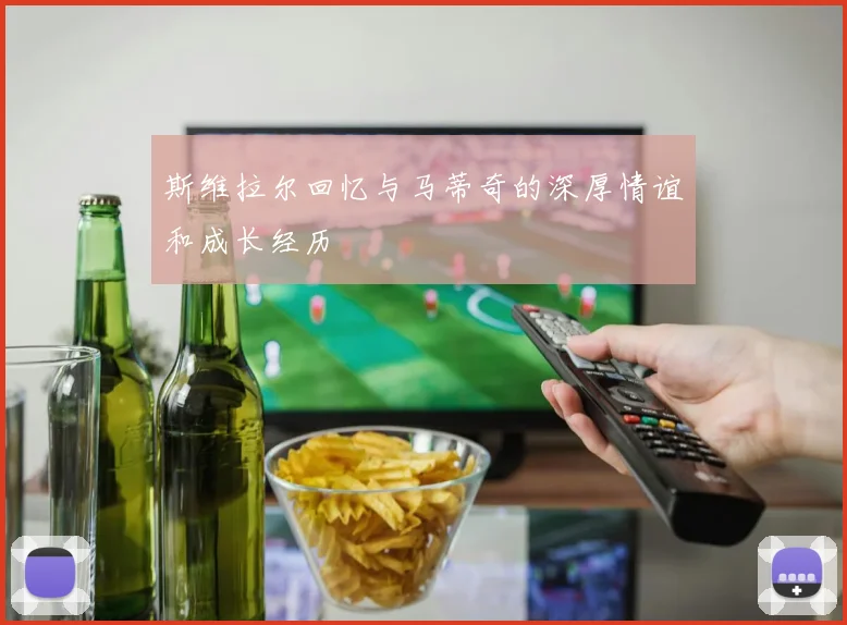 斯维拉尔回忆与马蒂奇的深厚情谊和成长经历