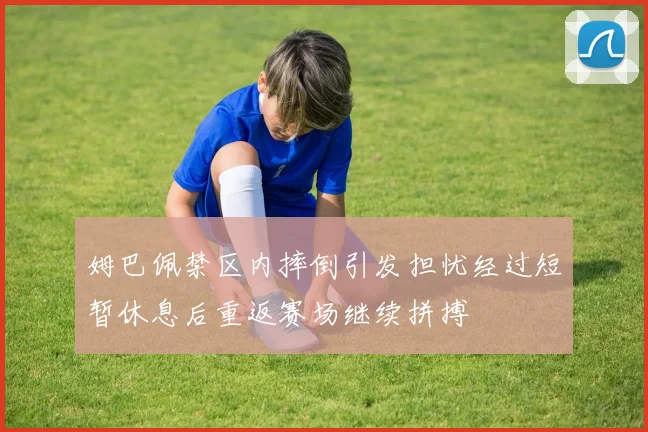 姆巴佩禁区内摔倒引发担忧经过短暂休息后重返赛场继续拼搏