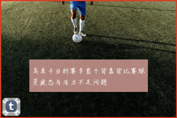 乌度卡分析赛季首个背靠背比赛球员疲态与活力不足问题