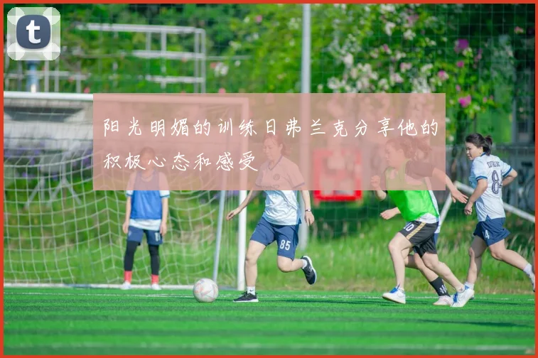 阳光明媚的训练日弗兰克分享他的积极心态和感受