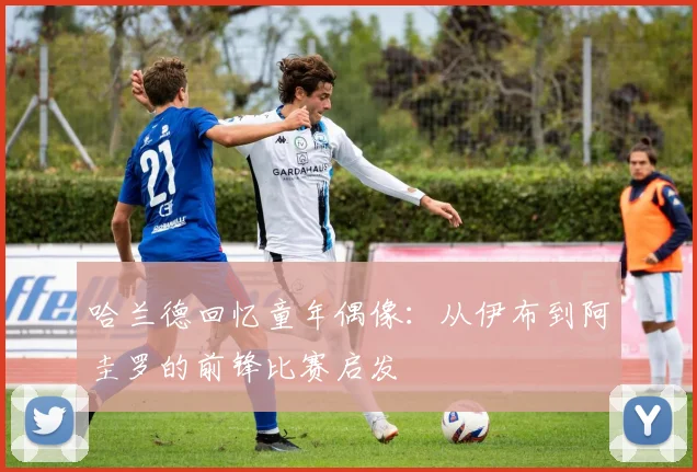 哈兰德回忆童年偶像：从伊布到阿圭罗的前锋比赛启发