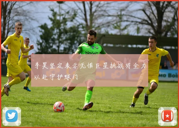 李昊坚定表示无惧巨星挑战将全力以赴守护球门