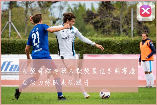 东契奇称与欧文默契最佳季前赛磨合助力球队表现提升