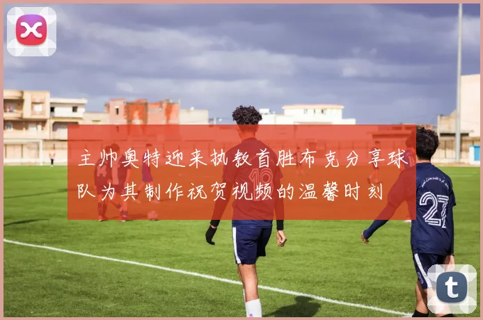 主帅奥特迎来执教首胜布克分享球队为其制作祝贺视频的温馨时刻