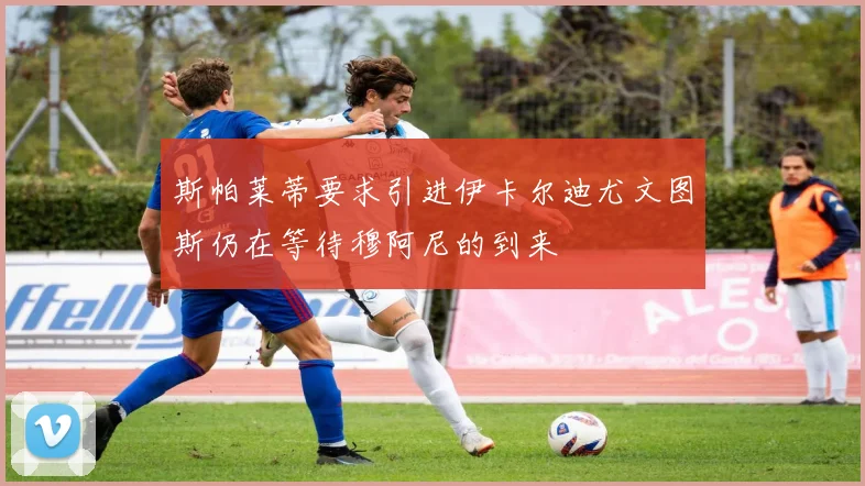 斯帕莱蒂要求引进伊卡尔迪尤文图斯仍在等待穆阿尼的到来