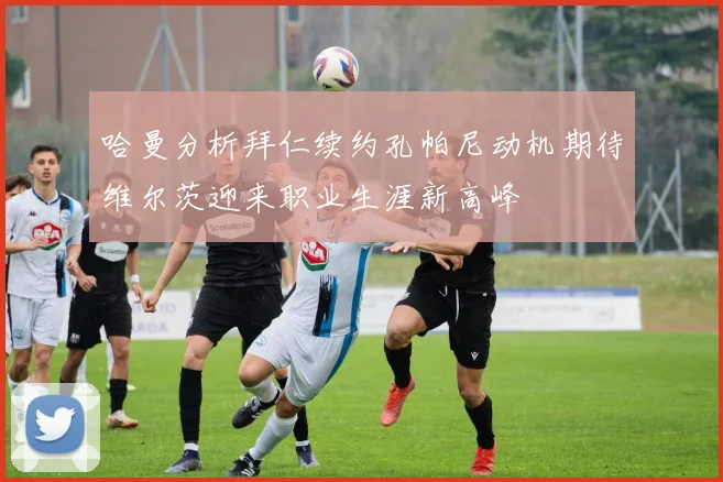 哈曼分析拜仁续约孔帕尼动机期待维尔茨迎来职业生涯新高峰