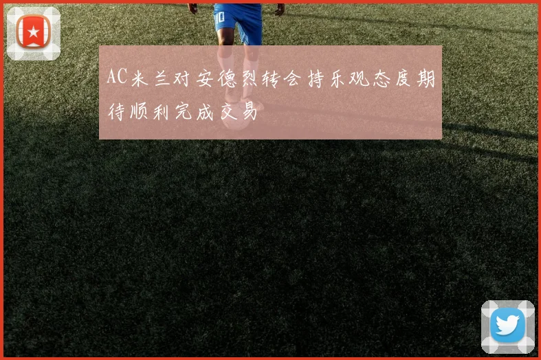 AC米兰对安德烈转会持乐观态度期待顺利完成交易