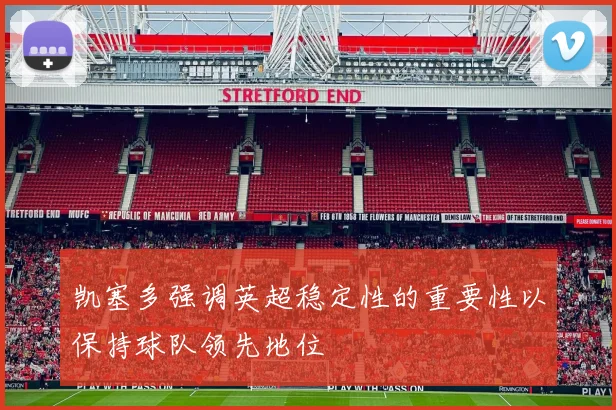 凯塞多强调英超稳定性的重要性以保持球队领先地位
