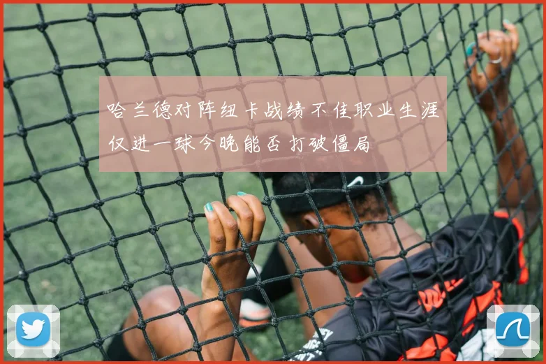 哈兰德对阵纽卡战绩不佳职业生涯仅进一球今晚能否打破僵局