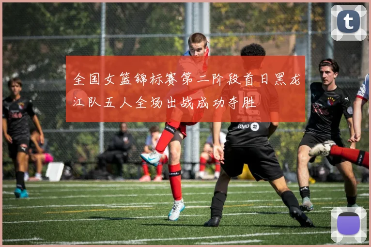 全国女篮锦标赛第二阶段首日黑龙江队五人全场出战成功夺胜