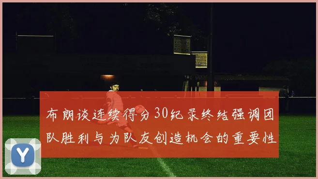 布朗谈连续得分30纪录终结强调团队胜利与为队友创造机会的重要性