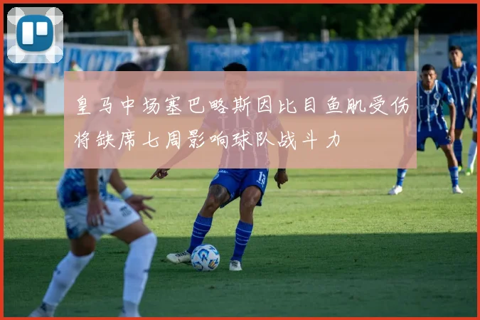 皇马中场塞巴略斯因比目鱼肌受伤将缺席七周影响球队战斗力