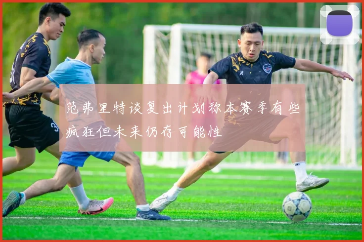 范弗里特谈复出计划称本赛季有些疯狂但未来仍存可能性
