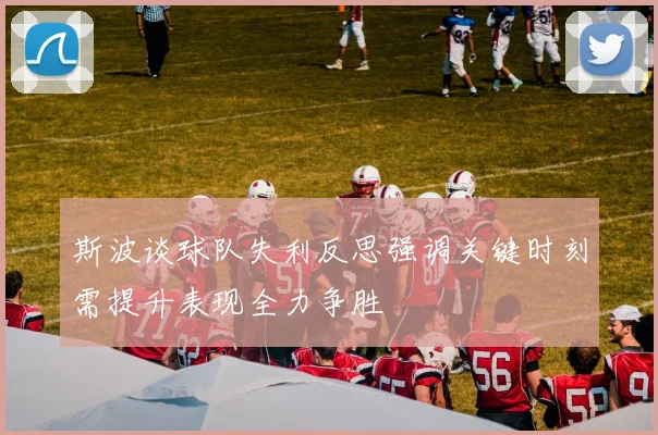 斯波谈球队失利反思强调关键时刻需提升表现全力争胜