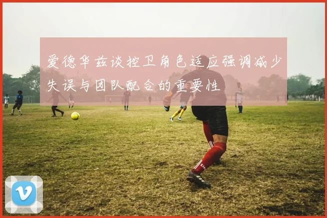 爱德华兹谈控卫角色适应强调减少失误与团队配合的重要性